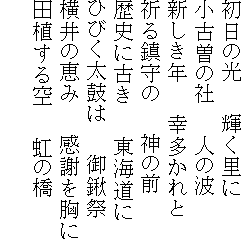 初日の光　　輝く里に
小古曽の社　　人の波
新しき年　　幸多かれと
祈る鎮守の　　神の前
歴史に古き　　東海道に
ひびく太鼓は　　御鍬祭
横井の恵み　　感謝を胸に
田植する空　　虹の橋
