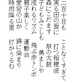 二百十目も　　ことなくすぎて
実る田の面に　　打つ稲穂波
森にこだます　　祭の太鼓
子どもみこしも　　勇ましや
流れるリズム　　飛ぶ赤トンボ
親子楽しく　　運動会
愛宕の山が　　錦に染まり
時雨降る里　　灯がうるむ
